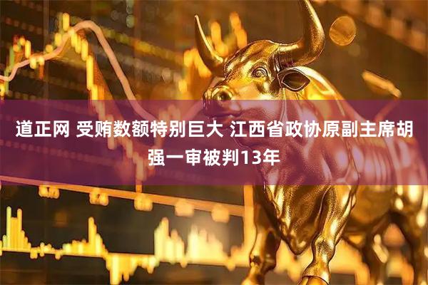 道正网 受贿数额特别巨大 江西省政协原副主席胡强一审被判13年