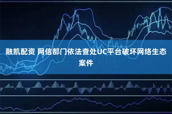 融凯配资 网信部门依法查处UC平台破坏网络生态案件