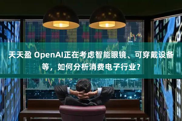 天天盈 OpenAI正在考虑智能眼镜、可穿戴设备等，如何分析消费电子行业？