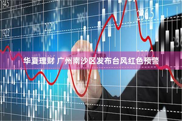 华夏理财 广州南沙区发布台风红色预警