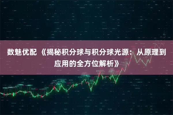 数魅优配 《揭秘积分球与积分球光源：从原理到应用的全方位解析》