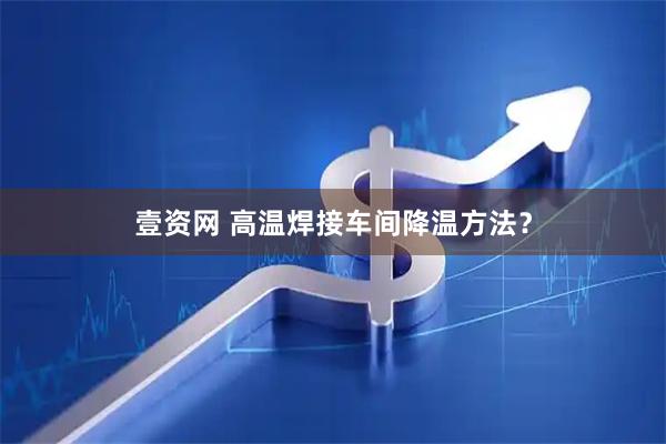 壹资网 高温焊接车间降温方法？