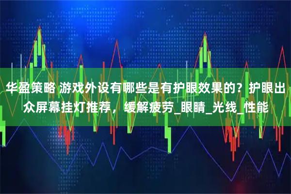 华盈策略 游戏外设有哪些是有护眼效果的？护眼出众屏幕挂灯推荐，缓解疲劳_眼睛_光线_性能