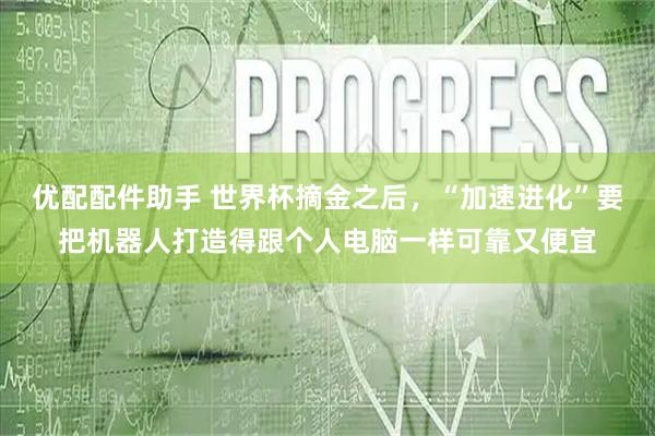 优配配件助手 世界杯摘金之后，“加速进化”要把机器人打造得跟个人电脑一样可靠又便宜