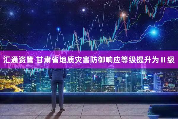 汇通资管 甘肃省地质灾害防御响应等级提升为Ⅱ级