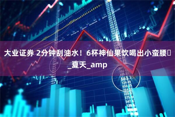 大业证券 2分钟刮油水！6杯神仙果饮喝出小蛮腰️_夏天_amp