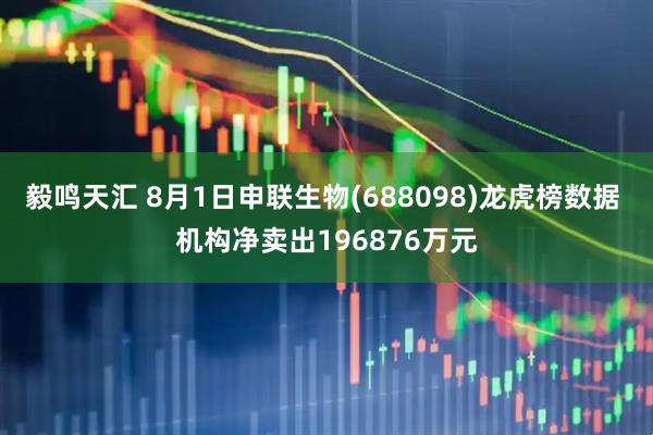 毅鸣天汇 8月1日申联生物(688098)龙虎榜数据 机构净卖出196876万元