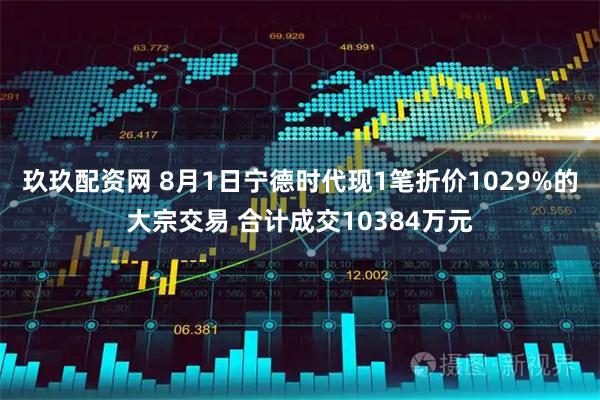 玖玖配资网 8月1日宁德时代现1笔折价1029%的大宗交易 合计成交10384万元