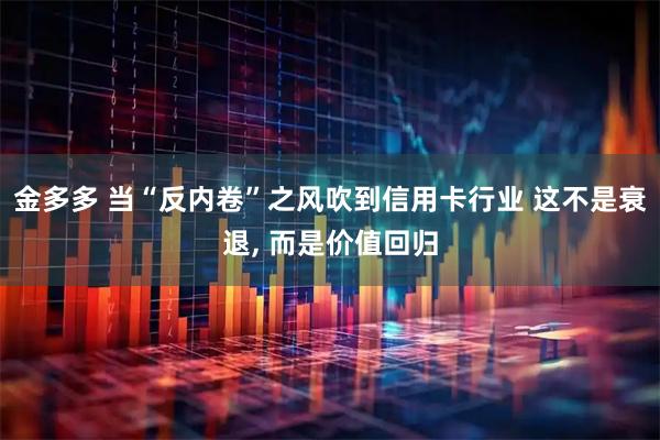 金多多 当“反内卷”之风吹到信用卡行业 这不是衰退, 而是价值回归