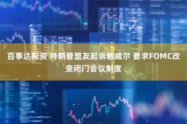 百事达配资 特朗普盟友起诉鲍威尔 要求FOMC改变闭门会议制度