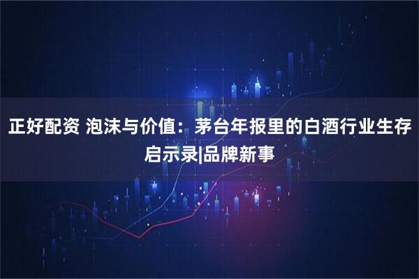 正好配资 泡沫与价值：茅台年报里的白酒行业生存启示录|品牌新事