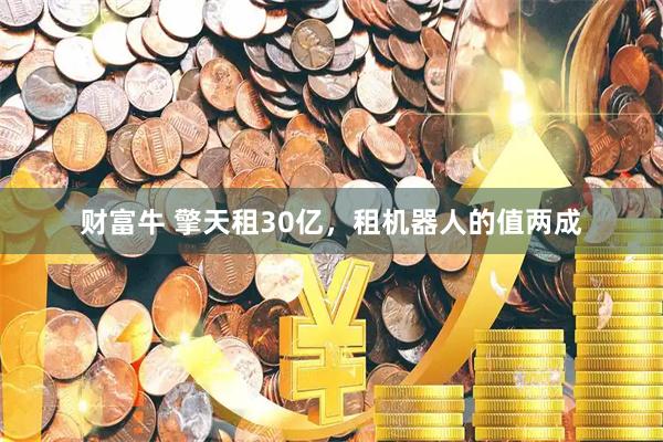 财富牛 擎天租30亿，租机器人的值两成