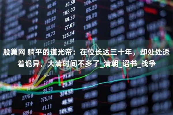 股巢网 躺平的道光帝：在位长达三十年，却处处透着诡异，大清时间不多了_清朝_诏书_战争
