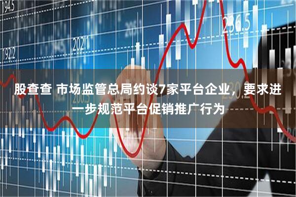 股查查 市场监管总局约谈7家平台企业，要求进一步规范平台促销推广行为