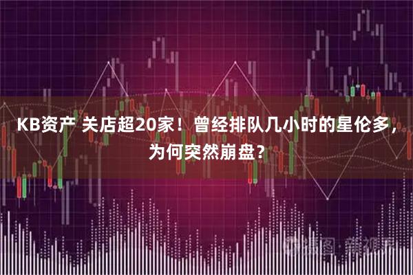 KB资产 关店超20家！曾经排队几小时的星伦多，为何突然崩盘？