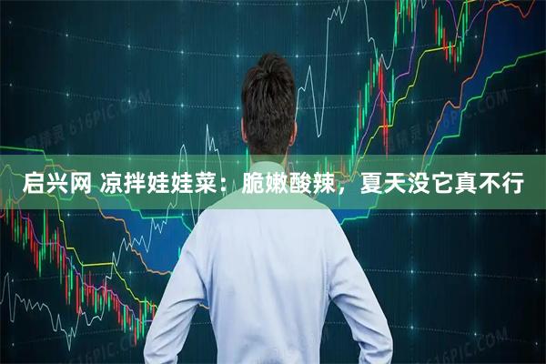 启兴网 凉拌娃娃菜：脆嫩酸辣，夏天没它真不行