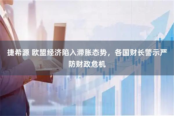捷希源 欧盟经济陷入滞胀态势，各国财长警示严防财政危机