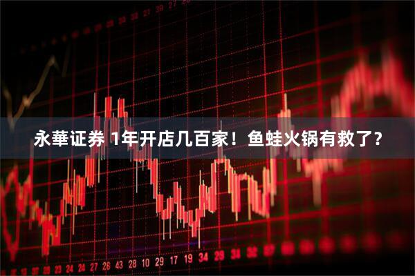 永華证券 1年开店几百家！鱼蛙火锅有救了？