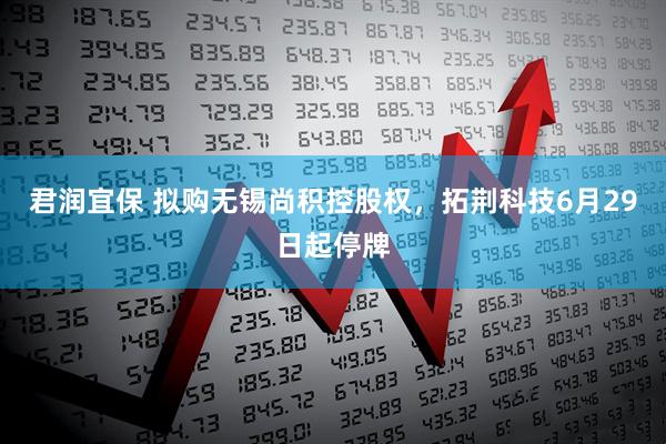 君润宜保 拟购无锡尚积控股权，拓荆科技6月29日起停牌