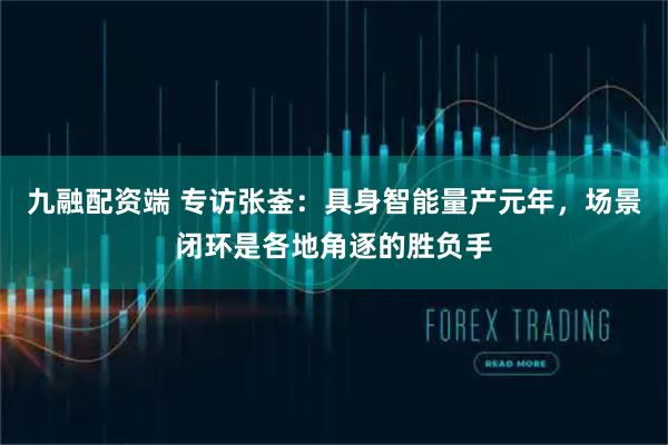 九融配资端 专访张崟：具身智能量产元年，场景闭环是各地角逐的胜负手